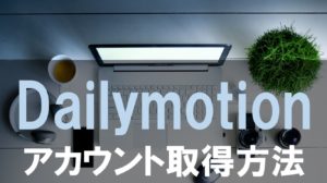 Dailymotion（デイリーモーション）のアカウントを取得する方法と解約の仕方